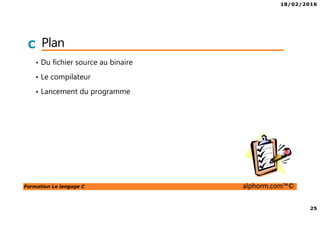 18/02/2016
25
Formation Le langage C alphorm.com™©
C Plan
• Du fichier source au binaire
• Le compilateur
• Lancement du programme
 