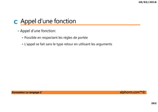 18/02/2016
262
Formation Le langage C alphorm.com™©
C Appel d’une fonction
• Appel d’une fonction:
Possible en respectant les règles de portée
L’appel se fait sans le type retour en utilisant les arguments
 