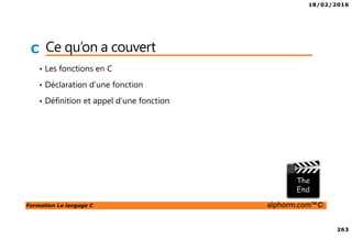 18/02/2016
263
Formation Le langage C alphorm.com™©
C Ce qu’on a couvert
• Les fonctions en C
• Déclaration d’une fonction
• Définition et appel d’une fonction
 