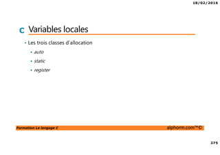 18/02/2016
275
Formation Le langage C alphorm.com™©
C Variables locales
• Les trois classes d’allocation
auto
static
register
 