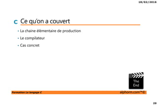 18/02/2016
29
Formation Le langage C alphorm.com™©
C Ce qu’on a couvert
• La chaine élémentaire de production
• Le compilateur
• Cas concret
 