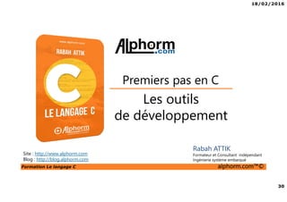 18/02/2016
30
Formation Le langage C alphorm.com™©
C
Les outils
de développement
Premiers pas en C
Rabah ATTIK
Formateur et Consultant indépendant
Ingénierie système embarqué
Site : http://www.alphorm.com
Blog : http://blog.alphorm.com
 
