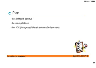 18/02/2016
31
Formation Le langage C alphorm.com™©
C Plan
• Les éditeurs connus
• Les compilateurs
• Les IDE (Integrated Development Environment)
 