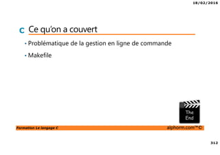 18/02/2016
312
Formation Le langage C alphorm.com™©
C Ce qu’on a couvert
• Problématique de la gestion en ligne de commande
• Makefile
 