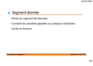 18/02/2016
316
Formation Le langage C alphorm.com™©
C Segment donnée
• Partie du segment de données
• Contient les variables globales ou statiques initialisées
• Accès en écriture
 