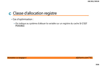 18/02/2016
326
Formation Le langage C alphorm.com™©
C Classe d’allocation registre
• Cas d’optimisation :
On indique au système d’allouer la variable sur un registre du cache SI C’EST
POSSIBLE
 