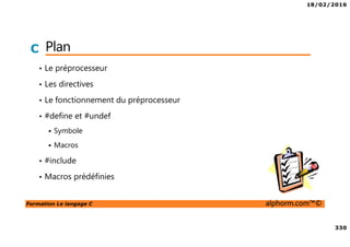 18/02/2016
330
Formation Le langage C alphorm.com™©
C Plan
• Le préprocesseur
• Les directives
• Le fonctionnement du préprocesseur
• #define et #undef
Symbole
Macros
• #include
• Macros prédéfinies
 