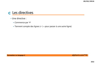 18/02/2016
332
Formation Le langage C alphorm.com™©
C Les directives
• Une directive :
Commence par ‘#’
Tiennent compte des lignes («  » pour passer à une autre ligne)
 