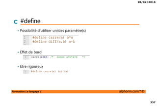18/02/2016
337
Formation Le langage C alphorm.com™©
C #define
• Possibilité d’utiliser un/des paramètre(s)
• Effet de bord
• Etre rigoureux
 