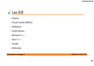 18/02/2016
34
Formation Le langage C alphorm.com™©
C Les IDE
• Eclipse
• Visual studio (MSVC)
• Netbeans
• Code::Blocks
• Borland C++
• Dev-C++
• xCode
• Kdevelop
 