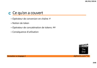 18/02/2016
348
Formation Le langage C alphorm.com™©
C Ce qu’on a couvert
• Opérateur de conversion en chaîne: #
• Notion de token
• Opérateur de concaténation de tokens: ##
• Conséquence d’utilisation
 