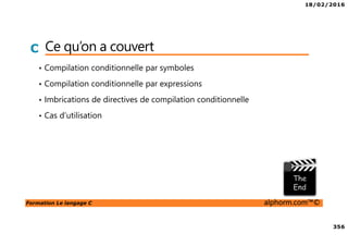 18/02/2016
356
Formation Le langage C alphorm.com™©
C Ce qu’on a couvert
• Compilation conditionnelle par symboles
• Compilation conditionnelle par expressions
• Imbrications de directives de compilation conditionnelle
• Cas d’utilisation
 