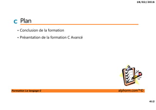 18/02/2016
412
Formation Le langage C alphorm.com™©
C Plan
• Conclusion de la formation
• Présentation de la formation C Avancé
 
