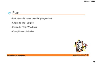 18/02/2016
45
Formation Le langage C alphorm.com™©
C Plan
• Exécution de notre premier programme
• Choix de IDE : Eclipse
• Choix de l’OS : Windows
• Compilateur : MinGW
 