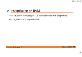 18/02/2016
74
Formation Le langage C alphorm.com™©
C Instanciation en RAM
• Les structures réservées par l’OS à l’instanciation d’un programme
• La pagination et la segmentation
 