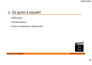 18/02/2016
99
Formation Le langage C alphorm.com™©
C Ce qu’on a couvert
• Affectation
• Incrémentation
• Ordre et opérateurs relationnels
 