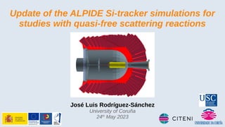 Update of the ALPIDE Si-tracker simulations for
studies with quasi-free scattering reactions
José Luis Rodríguez-Sánchez
University of Coruña
24th
May 2023
 