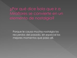 Porque le causa mucha nostalgia los
recuerdos del pasado, en especial los
mejores momentos que paso allí.
 