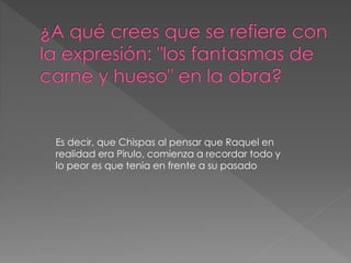 Es decir, que Chispas al pensar que Raquel en
realidad era Pirulo, comienza a recordar todo y
lo peor es que tenia en frente a su pasado
 