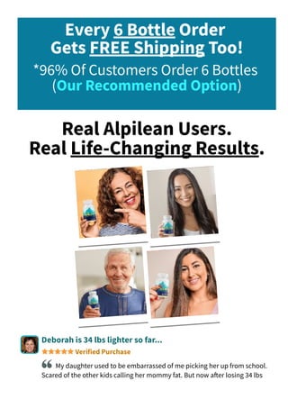 Every 6 Bottle Order
Gets FREE Shipping Too!
*96% Of Customers Order 6 Bottles
(Our Recommended Option)
Real Alpilean Users.
Real Life­Changing Results.
Deborah is 34 lbs lighter so far...
Verified Purchase
My daughter used to be embarrassed of me picking her up from school.
Scared of the other kids calling her mommy fat. But now a몭er losing 34 lbs
 