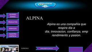 QUIENES
 SOMOS
                  ALPINA
PRODUCTOS
                                Alpina es una compañía que
SERVICIOS                                respira dia a
                               dia, innovacion, confianza, emp
 NUESTRA
 EMPRESA                             rendimiento y pasion.



            15/04/2013   www.alpina.com.co
 