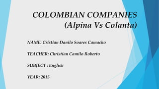 NAME: Cristian Danilo Soares Camacho
TEACHER: Christian Camilo Roberto
SUBJECT : English
YEAR: 2015
COLOMBIAN COMPANIES
(Alpina Vs Colanta)
 