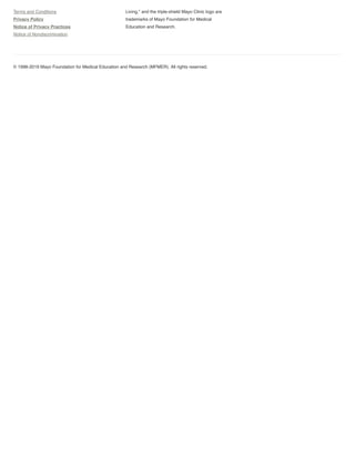 © 1998-2019 Mayo Foundation for Medical Education and Research (MFMER). All rights reserved.
Terms and Conditions
Privacy Policy
Notice of Privacy Practices
Notice of Nondiscrimination
Living," and the triple-shield Mayo Clinic logo are
trademarks of Mayo Foundation for Medical
Education and Research.
 