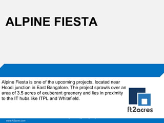 ALPINE FIESTA

Alpine Fiesta is one of the upcoming projects, located near
Hoodi junction in East Bangalore. The project sprawls over an
area of 3.5 acres of exuberant greenery and lies in proximity
to the IT hubs like ITPL and Whitefield.

Cloud | Mobility| Analytics | RIMS
www.ft2acres.com

 