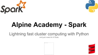 Alpine Academy - Spark
Lightning fast cluster computing with Python
and just a wee bit of Scala
 