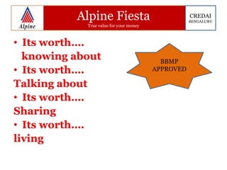 Alpine Fiesta
True value for your money
• Its worth….
knowing about
• Its worth….
Talking about
• Its worth….
Sharing
• Its worth….
living
BBMP
APPROVED
CREDAI
BENGALURU
 