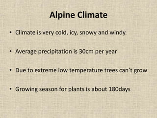 Alpine Climate
• Climate is very cold, icy, snowy and windy.
• Average precipitation is 30cm per year
• Due to extreme low temperature trees can’t grow
• Growing season for plants is about 180days
 