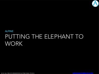 PUTTING THE ELEPHANT TO
WORK
ALPINE
WWW.ALPINENOW.COM2014 ALL RIGHTS RESERVED ALPINE ANALYTCS ©
 