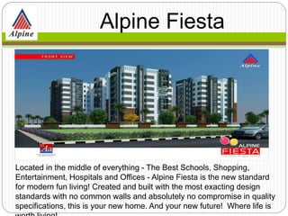 Located in the middle of everything - The Best Schools, Shopping,
Entertainment, Hospitals and Offices - Alpine Fiesta is the new standard
for modern fun living! Created and built with the most exacting design
standards with no common walls and absolutely no compromise in quality
specifications, this is your new home. And your new future! Where life is
Alpine
Fiesta
 