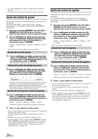 • Si se pulsa     durante el ajuste, la unidad vuelve al elemento
  anterior.
• Esta función no está activa si el subwoofer está desconectado.
                                                                         Ajuste del control de agudos
                                                                         Puede cambiar el énfasis de la frecuencia de agudos para crear el tono
                                                                         que prefiera.
Ajuste del control de graves                                             En la unidad iDA-X200, se puede realizar el ajuste siguiente
                                                                         únicamente si no está conectada la Procesador de audio IMPRINT
Puede cambiar el énfasis de la frecuencia de graves para crear el tono   (PXA-H100).
que prefiera.
En la unidad iDA-X200, se puede realizar el ajuste siguiente
únicamente si no está conectada la Procesador de audio IMPRINT
                                                                         1    Mantenga presionado IMPRINT (sólo iDA-X200) o
(PXA-H100).                                                                   SOUND (sólo iDA-X300) durante, al menos, 2
                                                                              segundos para activar el modo de selección AUDIO.
1    Mantenga presionado IMPRINT (sólo iDA-X200) o
     SOUND (sólo iDA-X300) durante, al menos, 2                          2    Gire el codificador de doble acción (sólo iDA-
     segundos para activar el modo de selección AUDIO.                        X200) o el codificador rotatorio (sólo iDA-X300)
2    Gire el codificador de doble acción (sólo iDA-                           para seleccionar el modo de ajuste TREBLE y, a
                                                                              continuación, pulse    /ENTER.
     X200) o el codificador rotatorio (sólo iDA-X300)
     para seleccionar el modo de ajuste BASS y, a                             SUBW   SUBW SYSTEM*                BASS       TREBLE        HPF
     continuación, pulse    /ENTER.                                             SUBW
     SUBW        SUB SYSTEM*          BASS       TREBLE         HPF      * Sólo se muestra si el subwoofer está conectado(ON).
     SUBW
                                                                           Ajuste del nivel de agudos
* Sólo se muestra si el subwoofer está conectado (ON).

  Ajuste del nivel de graves                                             3-1* Gire el codificador de doble acción (sólo iDA-
                                                                              2

                                                                               X200) o el codificador rotatorio (sólo iDA-X300)
3-1*1Gire el codificador de doble acción (sólo iDA-                            para seleccionar el nivel de agudos deseado
                                                                               (–7~+7) y, a continuación, pulse   /ENTER.
      X200) o el codificador rotatorio (sólo iDA-X300)
      para seleccionar el nivel de graves deseado (–7~+7)                     Puede enfatizar o atenuar el nivel de agudos.
      y, a continuación, pulse     /ENTER.
     Puede enfatizar o atenuar el nivel de graves.                         Ajuste de la frecuencia central de agudos
    Ajuste del ancho de banda de graves                                  3-2 Gire el codificador de doble acción (sólo iDA-
                                                                              X200) o el codificador rotatorio (sólo iDA-X300)
3-2 Gire el codificador de doble acción (sólo iDA-                            para seleccionar la frecuencia central de agudos y, a
     X200) o el codificador rotatorio (sólo iDA-X300)                         continuación, pulse     /ENTER.
     para seleccionar el ancho de banda de graves
     deseado y, a continuación, pulse   /ENTER .                              10,0 kHz      12,5 kHz      15,0 kHz      17,5 kHz      10,0 kHz
                                                                              Enfatiza las gamas de frecuencia de agudos mostradas.
        Estrecho                                     Ancho
                                                                         4    Pulse        para regresar al modo normal.
     Cambia el ancho de banda de graves potenciado a ancho
     o estrecho. Un ajuste más ancho potenciará una gama                 • Si no se realiza ninguna operación en un espacio de 15 segundos, la
     amplia de frecuencias superiores e inferiores a la                    unidad vuelve al modo normal.
     frecuencia central. Un ajuste más estrecho potenciará sólo          • Si se pulsa      durante el ajuste, la unidad vuelve al elemento
     frecuencias cercanas a la frecuencia central.                         anterior.
  Ajuste de la frecuencia central de graves                              • Esta función no está activa si DEFEAT está fijado en ON.
                                                                         *2 El ajuste también se puede realizar pulsando IMPRINT (sólo iDA-
3-3 Gire el codificador de doble acción (sólo iDA-                          X200) o SOUND (sólo iDA-X300). Consulte la sección “Ajuste de
     X200) o el codificador rotatorio (sólo iDA-X300)                       subwoofer/graves/agudos/balance (entre los altavoces derechos e
     para seleccionar la frecuencia central de graves y, a                  izquierdos)/Fader (entre los altavoces delanteros y traseros)/
     continuación, pulse     /ENTER.                                        sonoridad/rechazo” (página 19).
     80(Hz)      100(Hz)      200(Hz)      60(Hz)      80(Hz)
     Enfatiza las gamas de frecuencia de graves mostradas.

4    Pulse        para regresar al modo normal.
• Si no se realiza ninguna operación en un espacio de 15 segundos, la
   unidad vuelve al modo normal.
• Si se pulsa      durante el ajuste, la unidad vuelve al elemento
   anterior.
• Esta función no está activa si DEFEAT está fijado en ON.
*1 El ajuste también se puede realizar pulsando IMPRINT (sólo iDA-
   X200) o SOUND (sólo iDA-X300). Consulte la sección “Ajuste de
   subwoofer/graves/agudos/balance (entre los altavoces derechos e
   izquierdos)/Fader (entre los altavoces delanteros y traseros)/
   sonoridad/rechazo” (página 19).




20-ES
 
