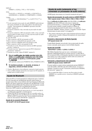 DISPLAY:
    DIMMER        SCROLL TYPE         TEXT SCROLL                          Ajuste de audio (solamente si hay
IPOD:                                                                      conectado un procesador de audio externo)
    PLAYLISTS  ARTISTS   ALBUMS   PODCASTS
                                                                          AUDIO puede seleccionarse en el menú de instalación del paso 2.
    AUDIOBOOKS    GENRES    COMPOSERS   SONGS
TUNER:                                                                    Ajuste del procesador de audio externo (USER PRESET)
   FM LEVEL         RDS REGIONAL*11          ALERT PTY31* 12              PRE-1 (ajuste inicial) / PRE-2 / PRE-3 / PRE-4 / PRE-5 / PRE-6
   PI SEEK* 13
                                                                          Gire el codificador de doble acción (sólo iDA-X200) o el codificador
*3 Si está conectado el procesador de audio IMPRINT, podrá efectuar       rotatorio (sólo iDA-X300) para seleccionar el número de
   más ajustes detallados de audio. Para obtener más información,         memorización deseado y, a continuación, pulse     /ENTER.
   consulte “Funcionamiento de IMPRINT (opcional) (sólo iDA-              En modo normal, también se puede recuperar el número de
   X200)” (página 25).                                                    memorización del procesador de audio externo si se mantiene
*4 Se muestra solamente si hay conectado un procesador de audio           presionado “PRESET” durante, al menos, 2 segundos. Consulte “Ajuste
   externo.                                                               del procesador de audio externo” en la página 21.
*5 Se muestra solamente si MX está ajustado en ON y si hay conectado
                                                                          • Para obtener información sobre el funcionamiento del procesador de
   un procesador de audio externo. (o si hay una Procesador de audio        audio externo, consulte el Manual del propietario de su procesador
   IMPRINT conectada (sólo iDA-X200)).                                      de audio externo.
*6 sólo iDA-X200.
*7 Sólo se muestra si BT IN está ajustado en OFF.                         Conexión y desconexión de Media Xpander
*8 Sólo se muestra si AUX+/AUX está ajustado en ON.                       OFF (ajuste inicial) / ON
*9 Sólo se muestra si DIGITAL AUX está ajustado en ON.
                                                                          Cuando Media Xpander está activado y hay un procesador de audio
*10Sólo se muestra si AUX+ está ajustado en ON.
                                                                          externo conectado, puede ajustar el nivel de Media Xpander.
*11Consulte la sección “Recepción de emisoras de RDS regionales
   (locales)” (página 8).                                                 Ajuste del nivel MX
*12Consulte la sección “Ajuste de la recepción PTY31 (Emisión de          NON EFFECT / LEVEL 1 / LEVEL 2 / LEVEL 3
   emergencia)” (página 9).
*13Consulte la sección “Ajuste PI SEEK” (página 8).                       MX (Media Xpander) hace que las voces o instrumentos suenen
                                                                          diferentes independientemente de la fuente musical. La radio FM, el
4    Gire el codificador de doble acción (sólo iDA-                       CD, la memoria USB y el iPod pueden reproducir la música de un modo
                                                                          claro incluso en el coche cuando hay mucho ruido en el exterior. El
     X200) o el codificador rotatorio (sólo iDA-X300)
     para cambiar el ajuste y, a continuación, pulse                      ajuste inicial varía según la fuente.
        /ENTER.                                                           Activación y desactivación del subwoofer
     (por ejemplo, seleccione POWER IC ON o POWER IC OFF.)
                                                                          SUBW ON (ajuste inicial) / SUBW OFF
5    Si mantiene pulsado    durante, al menos, 2                          El ajuste también se puede realizar manteniendo pulsado IMPRINT*
     segundos, volverá al modo normal.                                    (sólo iDA-X200) o SOUND (sólo iDA-X300) durante, al menos, 2
                                                                          segundos. Consulte la sección “Activación y desactivación (ON/OFF)
• Si pulsa       durante el procedimiento, regresará al modo anterior.
                                                                          del subwoofer” (página 19).
• Si no se realiza ninguna operación en un espacio de 60 segundos, la
  unidad vuelve al modo normal.                                           * En la unidad iDA-X200, al conectar una Procesador de audio
                                                                            IMPRINT, no es posible activar y desactivar (ON/OFF) pulsando
 Ajuste de Bluetooth                                                        IMPRINT.

Seleccione BT en el menú principal de configuración (paso 2 anterior).
Si se ha conectado una caja Bluetooth opcional, podrá instalar un
receptor manos libres con un teléfono móvil que disponga de Bluetooth.
Realice este ajuste cuando haya conectado una caja Bluetooth y se esté
utilizando la función Bluetooth. Para obtener más información, consulte
el Manual del propietario de la caja Bluetooth opcional.
Seleccione ADPT cuando la caja Bluetooth esté conectada.
• Podrá utilizar la función de marcación de voz si está conectada la
  caja Bluetooth compatible con dicha función.
• Cuando INT MUTE está ajustado en ON, no es posible realizar el
  ajuste de Bluetooth. Si la caja Bluetooth está conectada, ajuste INT
  MUTE en OFF. Consulte la sección “Activación/desactivación del
  modo de silenciamiento (INT MUTE)” (página 23).
Ajuste de la conexión Bluetooth
BT IN ADPT / BT IN OFF (ajuste inicial)




22-ES
 