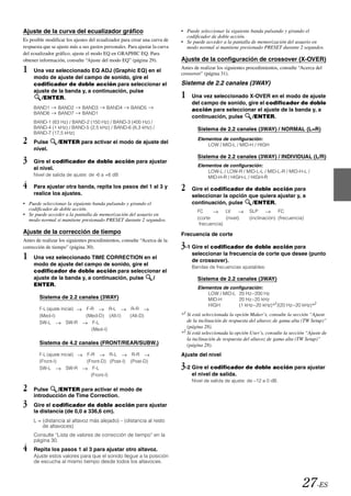 Ajuste de la curva del ecualizador gráfico                                   • Puede seleccionar la siguiente banda pulsando y girando el
                                                                               codificador de doble acción.
Es posible modificar los ajustes del ecualizador para crear una curva de     • Se puede acceder a la pantalla de memorización del usuario en
respuesta que se ajuste más a sus gustos personales. Para ajustar la curva     modo normal si mantiene presionado PRESET durante 2 segundos.
del ecualizador gráfico, ajuste el modo EQ en GRAPHIC EQ. Para
obtener información, consulte “Ajuste del modo EQ” (página 29).              Ajuste de la configuración de crossover (X-OVER)
1    Una vez seleccionado EQ ADJ (Graphic EQ) en el
                                                                             Antes de realizar los siguientes procedimientos, consulte “Acerca del
                                                                             crossover” (página 31).
     modo de ajuste del campo de sonido, gire el
     codificador de doble acción para seleccionar el                         Sistema de 2.2 canales (3WAY)
     ajuste de la banda y, a continuación, pulse
        /ENTER.                                                              1    Una vez seleccionado X-OVER en el modo de ajuste
                                                                                  del campo de sonido, gire el codificador de doble
     BAND1       BAND2         BAND3      BAND4       BAND5                       acción para seleccionar el ajuste de la banda y, a
     BAND6       BAND7         BAND1
                                                                                  continuación, pulse    /ENTER.
     BAND-1 (63 Hz) / BAND-2 (150 Hz) / BAND-3 (400 Hz) /
     BAND-4 (1 kHz) / BAND-5 (2,5 kHz) / BAND-6 (6,3 kHz) /                          Sistema de 2.2 canales (3WAY) / NORMAL (L=R)
     BAND-7 (17,5 kHz)
2    Pulse       /ENTER para activar el modo de ajuste del
                                                                                     Elementos de configuración:
                                                                                         LOW / MID-L / MID-H / HIGH
     nivel.

3    Gire el codificador de doble acción para ajustar
                                                                                     Sistema de 2.2 canales (3WAY) / INDIVIDUAL (L/R)
                                                                                     Elementos de configuración:
     el nivel.
                                                                                         LOW-L / LOW-R / MID-L-L / MID-L-R / MID-H-L /
     Nivel de salida de ajuste: de -6 a +6 dB                                            MID-H-R / HIGH-L / HIGH-R

4    Para ajustar otra banda, repita los pasos del 1 al 3 y                  2    Gire el codificador de doble acción para
     realice los ajustes.                                                         seleccionar la opción que quiera ajustar y, a
• Puede seleccionar la siguiente banda pulsando y girando el                      continuación, pulse    /ENTER.
  codificador de doble acción.                                                       FC           LV          SLP           FC
• Se puede acceder a la pantalla de memorización del usuario en
  modo normal si mantiene presionado PRESET durante 2 segundos.                      (corte       (nivel)     (inclinación) (frecuencia)
                                                                                      frecuencia)
Ajuste de la corrección de tiempo                                            Frecuencia de corte
Antes de realizar los siguientes procedimientos, consulte “Acerca de la
corrección de tiempo” (página 30).                                           3-1 Gire el codificador de doble acción para
1    Una vez seleccionado TIME CORRECTION en el
                                                                                  seleccionar la frecuencia de corte que desee (punto
                                                                                  de crossover).
     modo de ajuste del campo de sonido, gire el                                  Bandas de frecuencias ajustables:
     codificador de doble acción para seleccionar el
     ajuste de la banda y, a continuación, pulse /                                   Sistema de 2.2 canales (3WAY)
     ENTER.
                                                                                     Elementos de configuración:
                                                                                         LOW / MID-L 20 Hz~200 Hz
        Sistema de 2.2 canales (3WAY)                                                    MID-H       20 Hz~20 kHz
                                                                                         HIGH        (1 kHz~20 kHz)*1/(20 Hz~20 kHz)*2
        F-L (ajuste inicial)    F-R       R-L          R-R
        (Med-I)                 (Med-D) (Alt-I)       (Alt-D)                *1 Si está seleccionada la opción Maker’s, consulte la sección “Ajuste
        SW-L           SW-R        F-L                                          de la inclinación de respuesta del altavoz de gama alta (TW Setup)”
                                  (Med-I)
                                                                                (página 28).
                                                                             *2 Si está seleccionada la opción User’s, consulte la sección “Ajuste de
                                                                                la inclinación de respuesta del altavoz de gama alta (TW Setup)”
        Sistema de 4.2 canales (FRONT/REAR/SUBW.)                               (página 28).
        F-L (ajuste inicial)    F-R         R-L        R-R                   Ajuste del nivel
        (Front-I)               (Front-D) (Post-I)    (Post-D)
        SW-L           SW-R        F-L                                       3-2 Gire el codificador de doble acción para ajustar
                                  (Front-I)                                       el nivel de salida.
                                                                                  Nivel de salida de ajuste: de –12 a 0 dB.
2    Pulse    /ENTER para activar el modo de
     introducción de Time Correction.
3    Gire el codificador de doble acción para ajustar
     la distancia (de 0,0 a 336,6 cm).
     L = (distancia al altavoz más alejado) – (distancia al resto
         de altavoces)
     Consulte “Lista de valores de corrección de tiempo” en la
     página 30.
4    Repita los pasos 1 al 3 para ajustar otro altavoz.
     Ajuste estos valores para que el sonido llegue a la posición
     de escucha al mismo tiempo desde todos los altavoces.



                                                                                                                                         27-ES
 