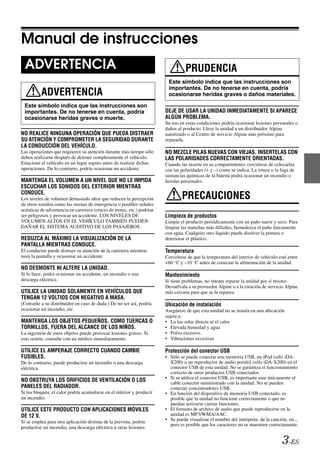 Manual de instrucciones
 ADVERTENCIA                                                                       PRUDENCIA
                                                                          Este símbolo indica que las instrucciones son
                                                                          importantes. De no tenerse en cuenta, podría
          ADVERTENCIA                                                     ocasionarse heridas graves o daños materiales.

 Este símbolo indica que las instrucciones son
 importantes. De no tenerse en cuenta, podría                            DEJE DE USAR LA UNIDAD INMEDIATAMENTE SI APARECE
 ocasionarse heridas graves o muerte.                                    ALGÚN PROBLEMA.
                                                                         Su uso en estas condiciones podría ocasionar lesiones personales o
                                                                         daños al producto. Lleve la unidad a un distribuidor Alpine
NO REALICE NINGUNA OPERACIÓN QUE PUEDA DISTRAER                          autorizado o al Centro de servicio Alpine más próximo para
SU ATENCIÓN Y COMPROMETER LA SEGURIDAD DURANTE                           repararla.
LA CONDUCCIÓN DEL VEHÍCULO.
Las operaciones que requieren su atención durante más tiempo sólo        NO MEZCLE PILAS NUEVAS CON VIEJAS. INSERTELAS CON
deben realizarse después de detener completamente el vehículo.           LAS POLARIDADES CORRECTAMENTE ORIENTADAS.
Estacione el vehículo en un lugar seguro antes de realizar dichas        Cuando las inserte en su compartimento, cerciórese de colocarlas
operaciones. De lo contrario, podría ocasionar un accidente.             con las polaridades (+ y –) como se indica. La rotura o la fuga de
                                                                         sustancias químicas de la batería podrá ocasionar un incendio o
MANTENGA EL VOLUMEN A UN NIVEL QUE NO LE IMPIDA                          heridas personales.
ESCUCHAR LOS SONIDOS DEL EXTERIOR MIENTRAS
CONDUCE.
Los niveles de volumen demasiado altos que reducen la percepción                 PRECAUCIONES
de otros sonidos como las sirenas de emergencia o posibles señales
acústicas de advertencia en carretera (cruces de trenes, etc.) podrían
ser peligrosos y provocar un accidente. LOS NIVELES DE                   Limpieza de productos
VOLUMEN ALTOS EN EL VEHÍCULO TAMBIÉN PUEDEN                              Limpie el producto periódicamente con un paño suave y seco. Para
DAÑAR EL SISTEMA AUDITIVO DE LOS PASAJEROS.                              limpiar las manchas más difíciles, humedezca el paño únicamente
                                                                         con agua. Cualquier otro líquido puede disolver la pintura o
REDUZCA AL MÁXIMO LA VISUALIZACIÓN DE LA                                 deteriorar el plástico.
PANTALLA MIENTRAS CONDUCE.
El conductor puede distraer su atención de la carretera mientras         Temperatura
mira la pantalla y ocasionar un accidente.                               Cerciórese de que la temperatura del interior de vehículo esté entre
                                                                         +60 °C y –10 °C antes de conectar la alimentación de la unidad.
NO DESMONTE NI ALTERE LA UNIDAD.
Si lo hace, podrá ocasionar un accidente, un incendio o una              Mantenimiento
descarga eléctrica.                                                      Si tiene problemas, no intente reparar la unidad por sí mismo.
                                                                         Devuélvala a su proveedor Alpine o a la estación de servicio Alpine
UTILICE LA UNIDAD SOLAMENTE EN VEHÍCULOS QUE                             más cercana para que se la reparen.
TENGAN 12 VOLTIOS CON NEGATIVO A MASA.
(Consulte a su distribuidor en caso de duda.) De no ser así, podría      Ubicación de instalación
ocasionar un incendio, etc.                                              Asegúrese de que esta unidad no se instala en una ubicación
                                                                         sujeta a:
MANTENGA LOS OBJETOS PEQUEÑOS, COMO TUERCAS O                            • La luz solar directa ni el calor
TORNILLOS, FUERA DEL ALCANCE DE LOS NIÑOS.                               • Elevada humedad y agua
La ingestión de estos objetos puede provocar lesiones graves. Si         • Polvo excesivo
esto ocurre, consulte con un médico inmediatamente.                      • Vibraciones excesivas

UTILICE EL AMPERAJE CORRECTO CUANDO CAMBIE                               Protección del conector USB
FUSIBLES.                                                                • Sólo se puede conectar una memoria USB, un iPod (sólo iDA-
De lo contrario, puede producirse un incendio o una descarga               X200) o un reproductor de audio portátil (sólo iDA-X200) en el
eléctrica.                                                                 conector USB de esta unidad. No se garantiza el funcionamiento
                                                                           correcto de otros productos USB conectados.
                                                                         • Si se utiliza el conector USB, es importante usar únicamente el
NO OBSTRUYA LOS ORIFICIOS DE VENTILACIÓN O LOS                             cable conector suministrado con la unidad. No se pueden
PANELES DEL RADIADOR.                                                      conectar concentradores USB.
Si los bloquea, el calor podría acumularse en el interior y producir     • En función del dispositivo de memoria USB conectado, es
un incendio.                                                               posible que la unidad no funcione correctamente o que no
                                                                           puedan activarse ciertas funciones.
UTILICE ESTE PRODUCTO CON APLICACIONES MÓVILES                           • El formato de archivo de audio que puede reproducirse en la
DE 12 V.                                                                   unidad es MP3/WMA/AAC.
Si se emplea para otra aplicación distinta de la prevista, podría        • Se puede visualizar el nombre del intérprete, de la canción, etc.,
                                                                           pero es posible que los caracteres no se muestren correctamente.
producirse un incendio, una descarga eléctrica u otras lesiones.


                                                                                                                                     3-ES
 
