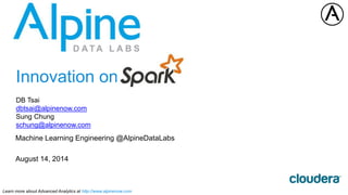 Learn more about Advanced Analytics at http://www.alpinenow.com
Innovation on
DB Tsai
dbtsai@alpinenow.com
Sung Chung
schung@alpinenow.com
Machine Learning Engineering @AlpineDataLabs
August 14, 2014
 
