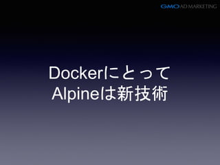 Dockerにとって
Alpineは新技術
 