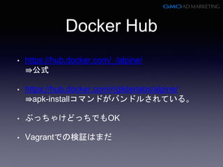 Docker Hub
• https://hub.docker.com/_/alpine/
⇛公式
• https://hub.docker.com/r/gliderlabs/alpine/
⇛apk-installコマンドがバンドルされている。
• ぶっちゃけどっちでもOK
• Vagrantでの検証はまだ
 