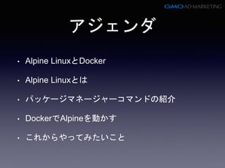アジェンダ
• Alpine LinuxとDocker
• Alpine Linuxとは
• パッケージマネージャーコマンドの紹介
• DockerでAlpineを動かす
• これからやってみたいこと
 