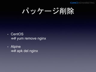 パッケージ削除
• CentOS
⇛# yum remove nginx
• Alpine
⇛# apk del nginx
 