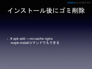 インストール後にゴミ削除
• # apk add —no-cache nginx
⇛apk-installコマンドでもできる
 