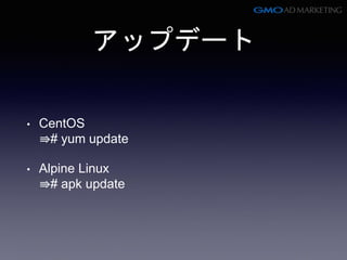 アップデート
• CentOS
⇛# yum update
• Alpine Linux
⇛# apk update
 