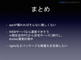 まとめ
• apkが慣れればそんなに難しくない
• WEBサーバなら運営できそう
⇛現在自作PCから自宅サーバに移行し、
docker運営計画中
• nginxなどパッケージも軽量化を目指したい
 