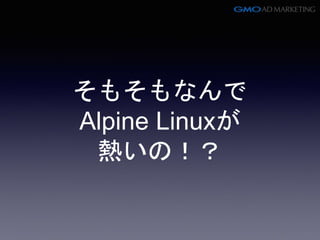 そもそもなんで
Alpine Linuxが
熱いの！？
 