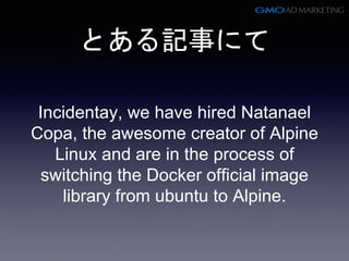 とある記事にて
Incidentay, we have hired Natanael
Copa, the awesome creator of Alpine
Linux and are in the process of
switching the Docker official image
library from ubuntu to Alpine.
 