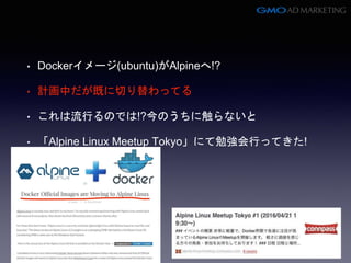 • Dockerイメージ(ubuntu)がAlpineへ!?
• 計画中だが既に切り替わってる
• これは流行るのでは!?今のうちに触らないと
• 「Alpine Linux Meetup Tokyo」にて勉強会行ってきた!
 