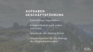 AUFGABEN
GESCHÄFTSFÜHRUNG
- Entwicklung Organisation
- Kommunikation nach außen
und innen
- Sprachrohr der Alpinen Perlen
...