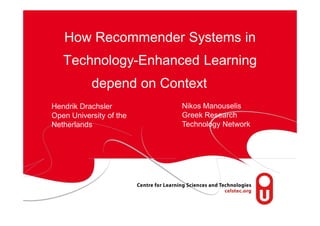 How Recommender Systems in
   Technology-Enhanced Learning
           depend on Context
Hendrik Drachsler        Nikos Manouselis
Open University of the   Greek Research
Netherlands              Technology Network
 